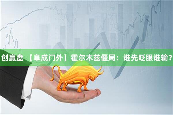 创赢盘 【阜成门外】霍尔木兹僵局：谁先眨眼谁输？