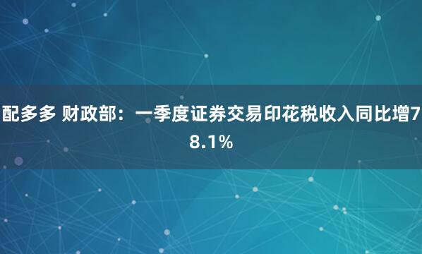 配多多 财政部：一季度证券交易印花税收入同比增78.1%